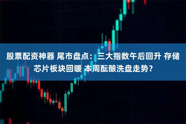 股票配资神器 尾市盘点：三大指数午后回升 存储芯片板块回暖 本周酝酿洗盘走势？