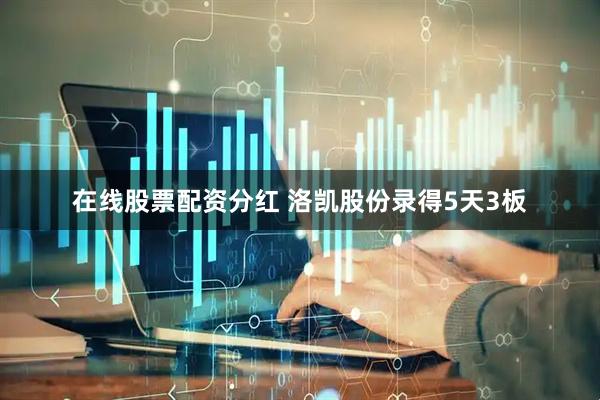 在线股票配资分红 洛凯股份录得5天3板