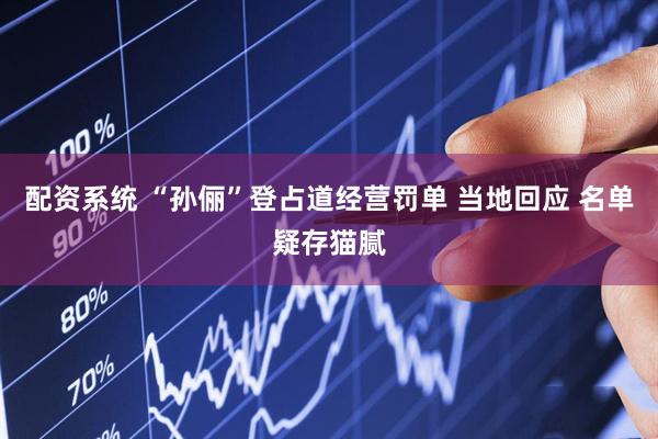 配资系统 “孙俪”登占道经营罚单 当地回应 名单疑存猫腻