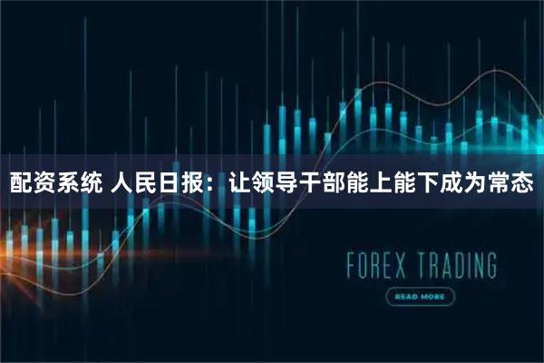 配资系统 人民日报：让领导干部能上能下成为常态