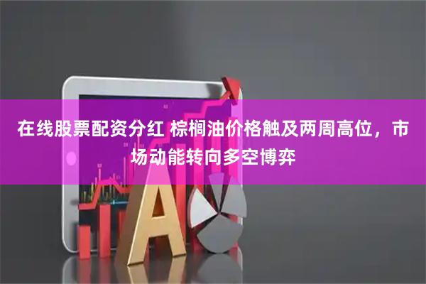 在线股票配资分红 棕榈油价格触及两周高位，市场动能转向多空博弈