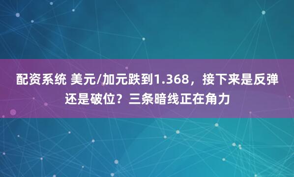 配资系统 美元/加元跌到1.368，接下来是反弹还是破位？三条暗线正在角力