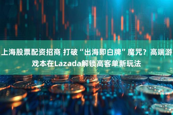 上海股票配资招商 打破“出海即白牌”魔咒？高端游戏本在Lazada解锁高客单新玩法
