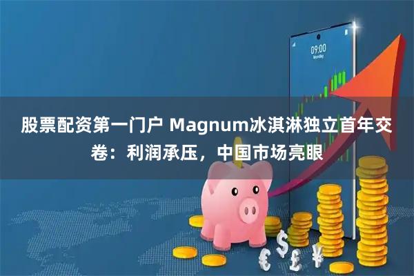 股票配资第一门户 Magnum冰淇淋独立首年交卷：利润承压，中国市场亮眼