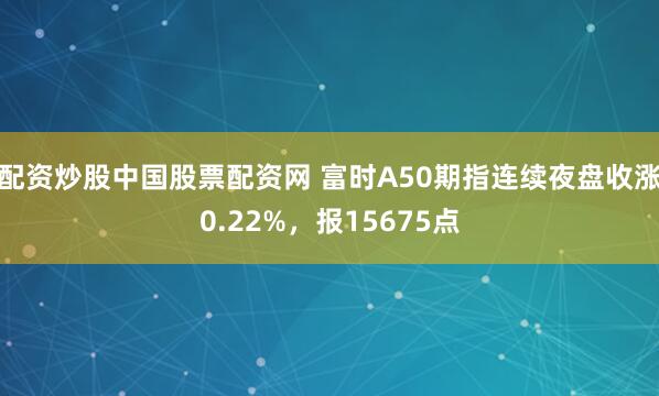 配资炒股中国股票配资网 富时A50期指连续夜盘收涨0.22%，报15675点