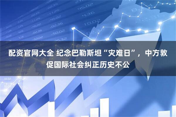 配资官网大全 纪念巴勒斯坦“灾难日”，中方敦促国际社会纠正历史不公