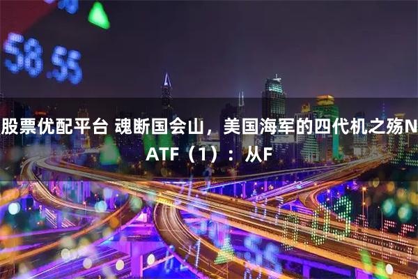 股票优配平台 魂断国会山，美国海军的四代机之殇NATF（1）：从F