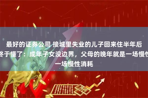 最好的证券公司 接城里失业的儿子回来住半年后，我终于懂了：成年子女没边界，父母的晚年就是一场慢性消耗